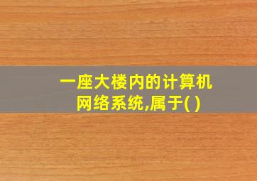 一座大楼内的计算机网络系统,属于( )